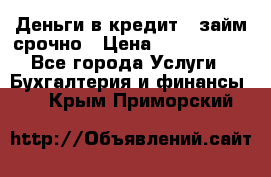 Деньги в кредит,  займ срочно › Цена ­ 1 500 000 - Все города Услуги » Бухгалтерия и финансы   . Крым,Приморский